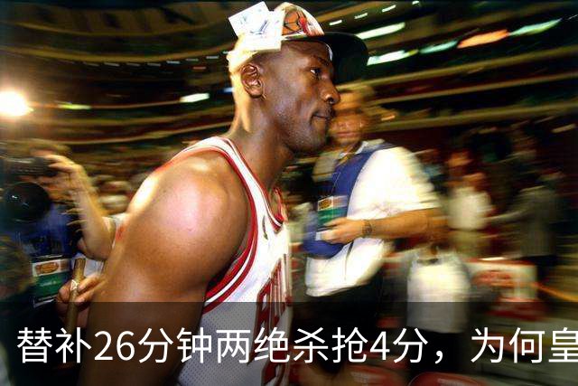 替补26分钟两绝杀抢4分，为何皇马仍不让他首发？