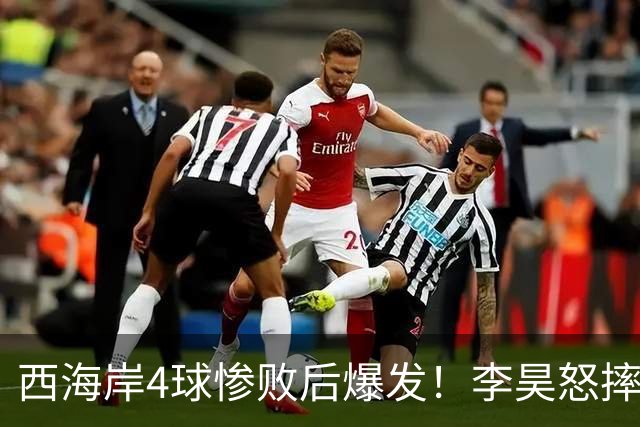 西海岸4球惨败后爆发！李昊怒摔毛巾，一腔心气不该被苛责