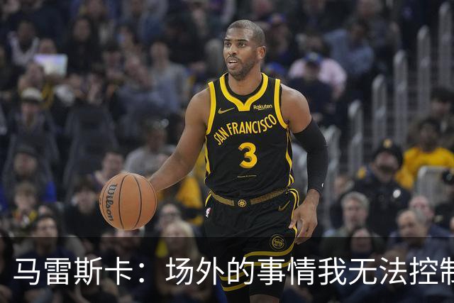 马雷斯卡：场外的事情我无法控制，所以何必为此烦恼呢？